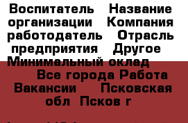 Воспитатель › Название организации ­ Компания-работодатель › Отрасль предприятия ­ Другое › Минимальный оклад ­ 18 000 - Все города Работа » Вакансии   . Псковская обл.,Псков г.